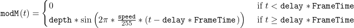 \[ \texttt{modM}(t) = \begin{cases}    0 & \textrm{ if } t < \texttt{delay} \ast\texttt{FrameTime} \\    \texttt{depth} \ast\sin\left(2\pi\ast\frac{\texttt{speed}}{255}\ast\left(t - \texttt{delay}\ast\texttt{FrameTime}\right)\right) & \textrm{ if } t \geq \texttt{delay} \ast \texttt{FrameTime} \end{cases} \]